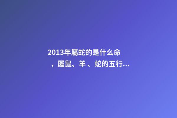 2013年屬蛇的是什么命，屬鼠、羊、蛇的五行屬性